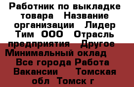 Работник по выкладке товара › Название организации ­ Лидер Тим, ООО › Отрасль предприятия ­ Другое › Минимальный оклад ­ 1 - Все города Работа » Вакансии   . Томская обл.,Томск г.